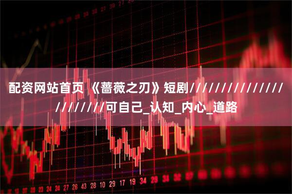 配资网站首页 《蔷薇之刃》短剧///////////////////////可自己_认知_内心_道路