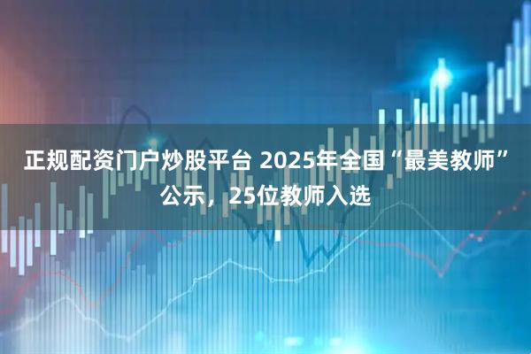 正规配资门户炒股平台 2025年全国“最美教师”公示，25位教师入选