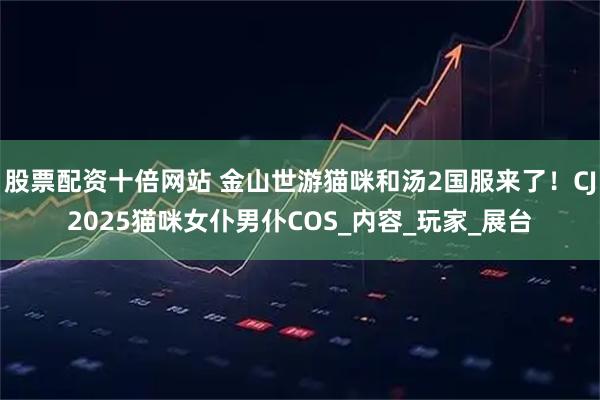 股票配资十倍网站 金山世游猫咪和汤2国服来了！CJ2025猫咪女仆男仆COS_内容_玩家_展台