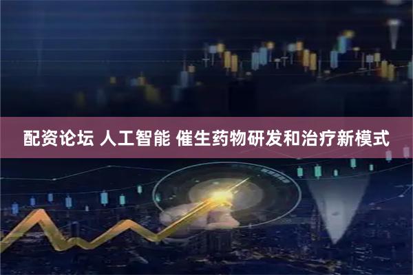 配资论坛 人工智能 催生药物研发和治疗新模式
