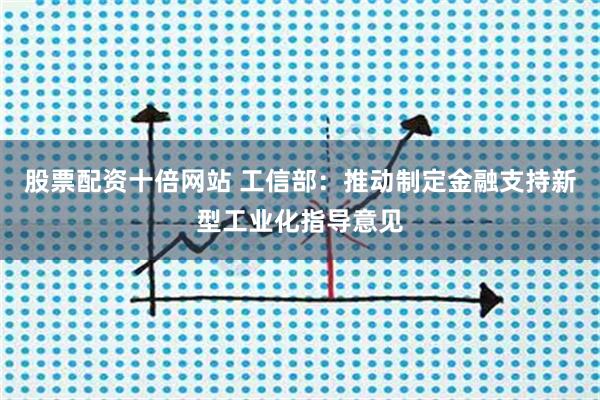 股票配资十倍网站 工信部：推动制定金融支持新型工业化指导意见
