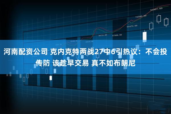 河南配资公司 克内克特两战27中6引热议：不会投传防 该趁早交易 真不如布朗尼
