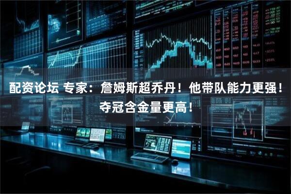 配资论坛 专家：詹姆斯超乔丹！他带队能力更强！夺冠含金量更高！