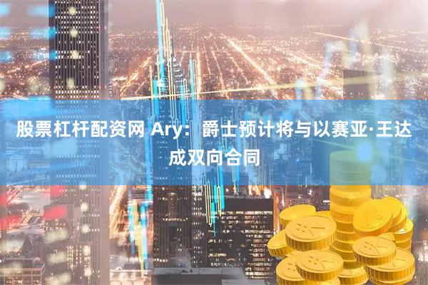 股票杠杆配资网 Ary：爵士预计将与以赛亚·王达成双向合同