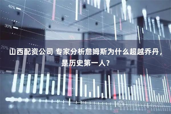 山西配资公司 专家分析詹姆斯为什么超越乔丹，是历史第一人？