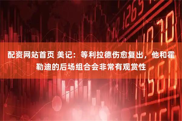 配资网站首页 美记：等利拉德伤愈复出，他和霍勒迪的后场组合会非常有观赏性