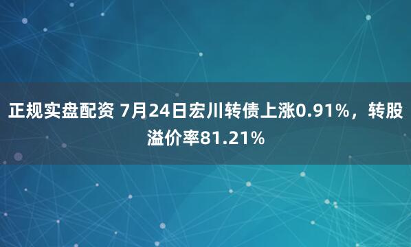正规实盘配资 7月24日宏川转债上涨0.91%，转股溢价率81.21%