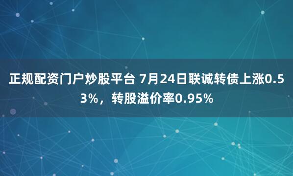 正规配资门户炒股平台 7月24日联诚转债上涨0.53%，转股溢价率0.95%
