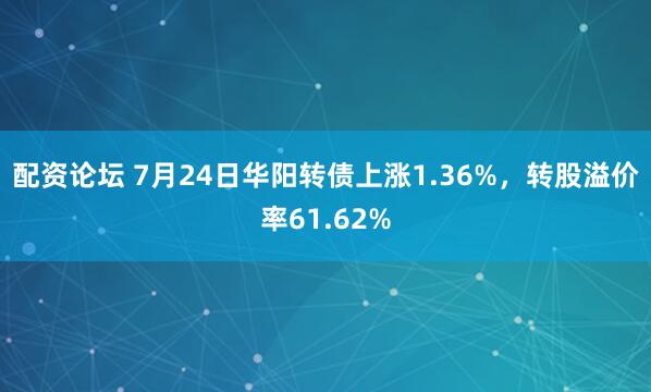 配资论坛 7月24日华阳转债上涨1.36%，转股溢价率61.62%