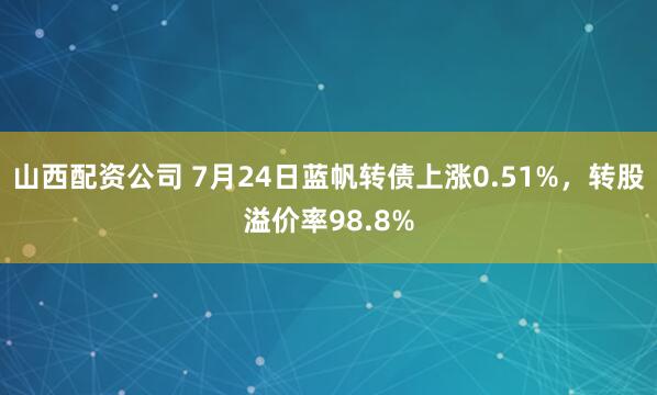 山西配资公司 7月24日蓝帆转债上涨0.51%，转股溢价率98.8%