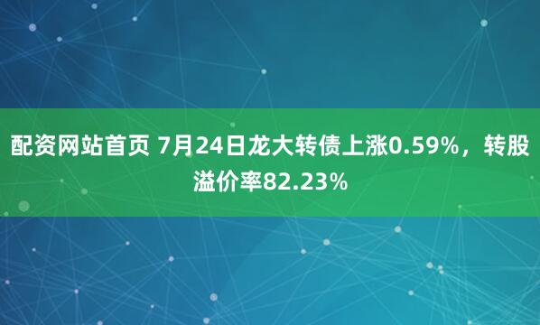 配资网站首页 7月24日龙大转债上涨0.59%，转股溢价率82.23%