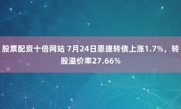 股票配资十倍网站 7月24日恩捷转债上涨1.7%，转股溢价率27.66%