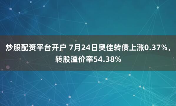 炒股配资平台开户 7月24日奥佳转债上涨0.37%，转股溢价率54.38%