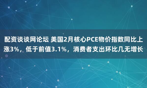 配资谈谈网论坛 美国2月核心PCE物价指数同比上涨3%，低于前值3.1%，消费者支出环比几无增长