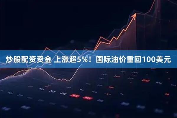 炒股配资资金 上涨超5%！国际油价重回100美元