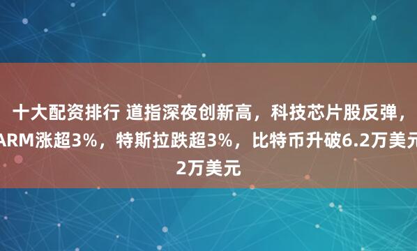 十大配资排行 道指深夜创新高，科技芯片股反弹，ARM涨超3%，特斯拉跌超3%，比特币升破6.2万美元