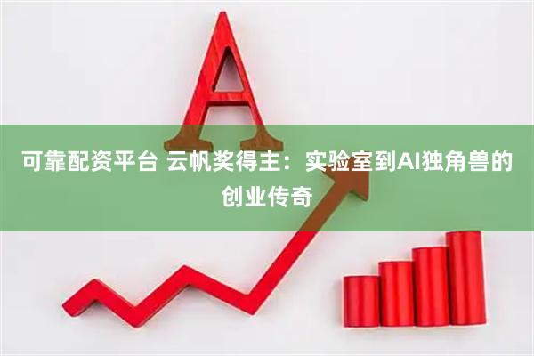 可靠配资平台 云帆奖得主：实验室到AI独角兽的创业传奇