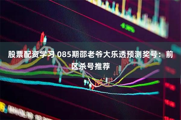 股票配资学习 085期邵老爷大乐透预测奖号：前区杀号推荐