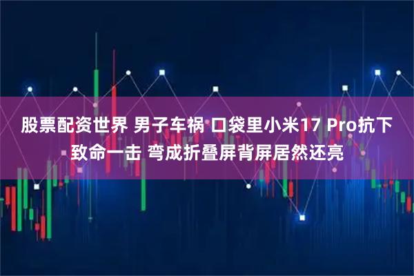 股票配资世界 男子车祸 口袋里小米17 Pro抗下致命一击 弯成折叠屏背屏居然还亮