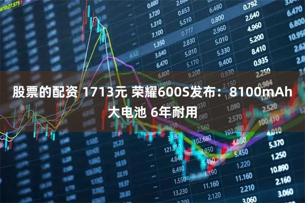 股票的配资 1713元 荣耀600S发布：8100mAh大电池 6年耐用