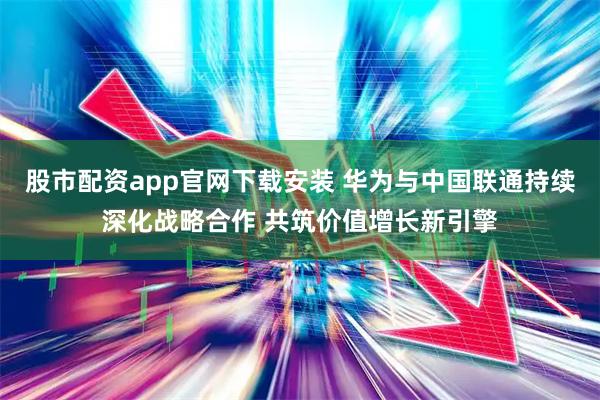 股市配资app官网下载安装 华为与中国联通持续深化战略合作 共筑价值增长新引擎