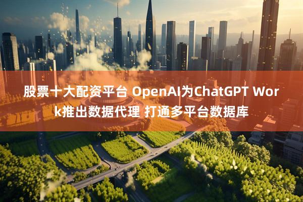 股票十大配资平台 OpenAI为ChatGPT Work推出数据代理 打通多平台数据库